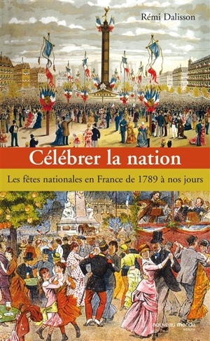 Célébrer la nation : les fêtes nationales en France de 1789 à nos jours - Rémi Dalisson