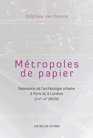 Métropoles de papiers : naissance de l'archéologie urbaine à Paris et à Londres (XVIIe-XXe siècle) - Stéphane Van Damme