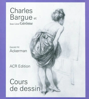 Charles Bargue, avec le concours de Jean-Léon Gérôme : cours de dessin - Gerald M. Ackerman