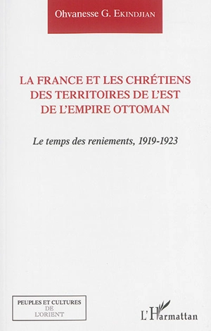 La France et les chrétiens des territoires de l'est de l'Empire ottoman : le temps des reniements, 1919-1923 - Ohvanesse G. Ekindjian