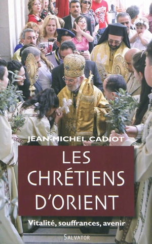Les chrétiens d'Orient : vitalité, souffrances, avenir - Jean-Michel Cadiot