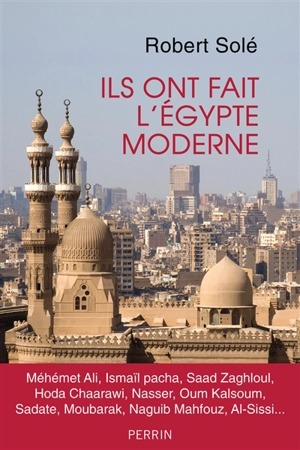 Ils ont fait l'Egypte moderne : Méhémet Ali, Ismaïl pacha, Saad Zaghloul, Hoda Chaarawi, Nasser, Oum Kalsoum, Sadate, Moubarak, Naguib Mahfouz, Al-Sissi... - Robert Solé