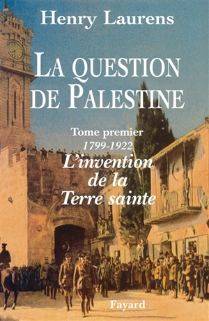La question de Palestine. Vol. 1. 1799-1921, l'invention de la Terre sainte - Henry Laurens