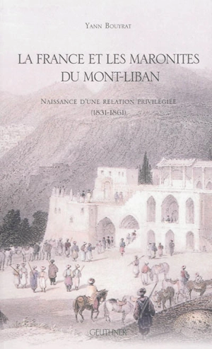 La France et les maronites du mont Liban : naissance d'une relation privilégiée (1831-1861) - Yann Bouyrat