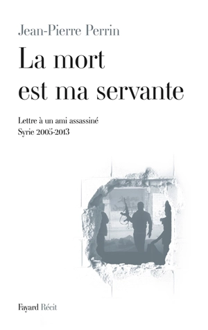 La mort est ma servante : lettre à un ami assassiné (Syrie 2005-2013) - Jean-Pierre Perrin