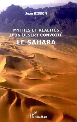 Mythes et réalités d'un désert convoité : le Sahara - Jean Bisson
