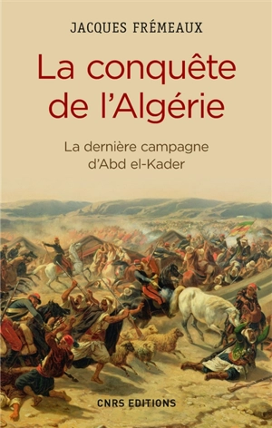 La conquête de l'Algérie : la dernière campagne d'Abd el-Kader - Jacques Frémeaux