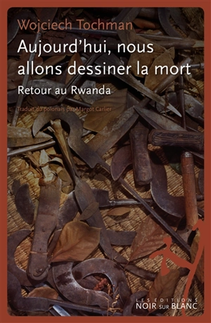 Aujourd'hui, nous allons dessiner la mort : retour au Rwanda - Wojciech Tochman