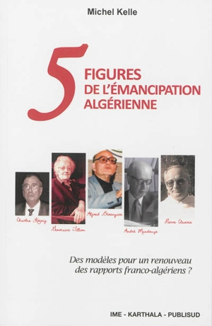 Cinq figures de l'émancipation algérienne : des modèles pour un renouveau des rapports franco-algériens ? - Michel Kelle