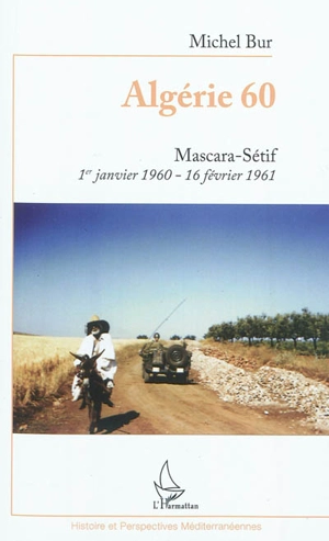 Algérie 60 : Mascara-Sétif, 1er janvier 1960-16 février 1961 - Michel Bur