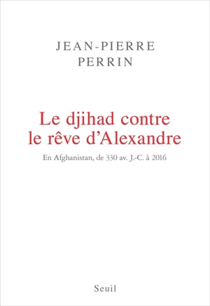 Le djihad contre le rêve d'Alexandre : en Afghanistan, de 330 avant J.-C. à 2016 - Jean-Pierre Perrin