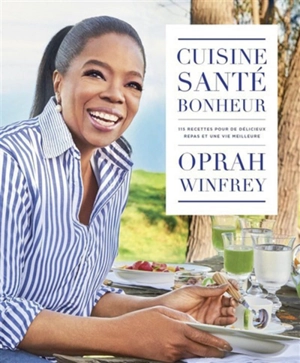 Cuisine, santé, bonheur : 115 recettes pour de délicieux repas et une vie meilleure - Oprah Winfrey
