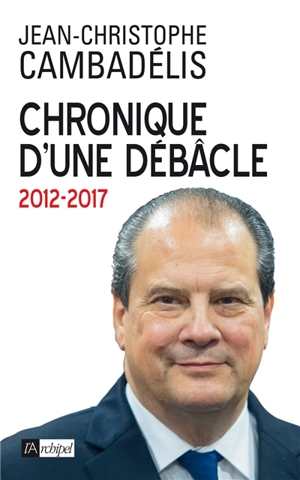 Chronique d'une débâcle : 2012-2017 - Jean-Christophe Cambadélis