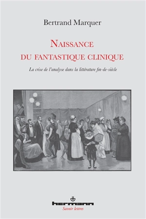 Naissance du fantastique clinique : la crise de l'analyse dans la littérature fin-de-siècle - Bertrand Marquer