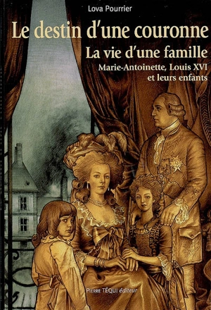 Le destin d'une Couronne : la vie d'une famille, Marie-Antoinette, Louis XVI et leurs enfants - Lova Pourrier