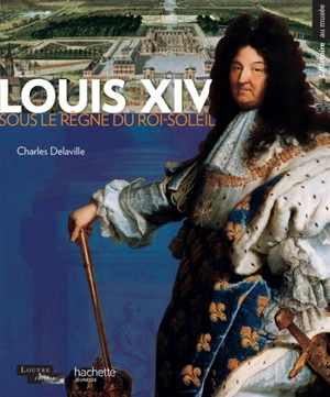 Louis XIV : sous le règne du Roi-Soleil - Charles Delaville