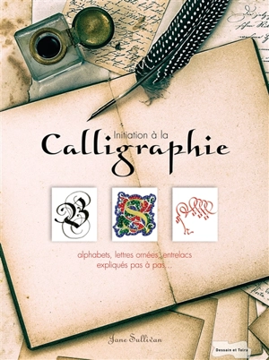 Initiation à la calligraphie : alphabets, lettres ornées, entrelacs... expliqués pas à pas - Jane Sullivan