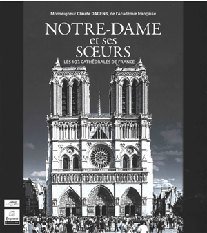 Notre-Dame et ses soeurs : les 103 cathédrales de France - Claude Dagens