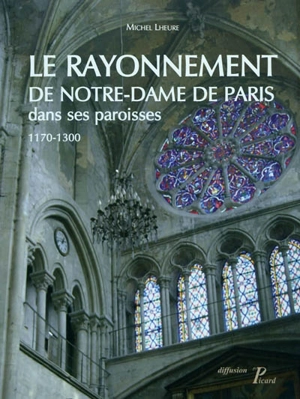 Le rayonnement de Notre-Dame de Paris dans ses paroisses : 1170-1300 - Michel Lheure