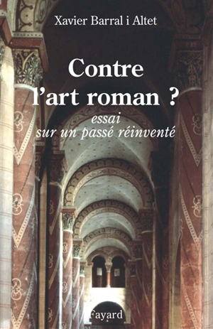 Contre l'art roman ? : essai sur un passé réinventé - Xavier Barral i Altet