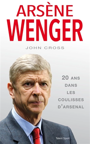 Arsène Wenger : 20 ans dans les coulisses d'Arsenal - John Cross