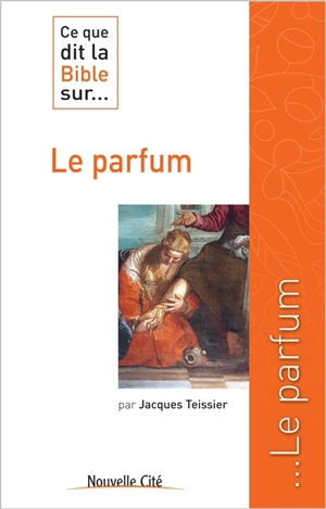 Ce que dit la Bible... sur le parfum - Jacques Teissier