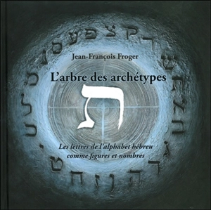 L'arbre des archétypes : les lettres de l'alphabet hébreu comme figures et nombres - Jean-François Froger
