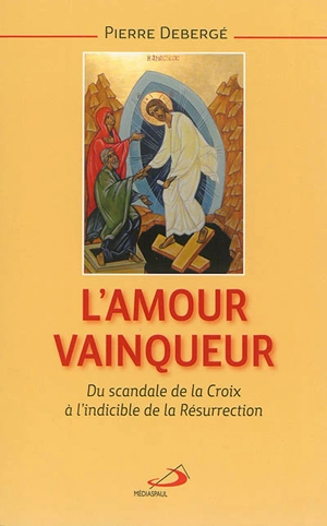 L'amour vainqueur : du scandale de la croix à l'indicible de la résurrection - Pierre Debergé