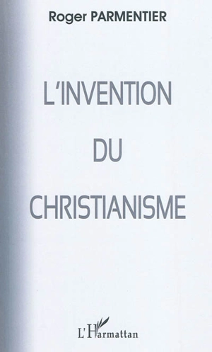 L'invention du christianisme : (qui aurait horrifié et scandalisé Jésus) - Roger Parmentier