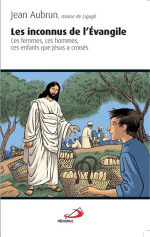 Les inconnus de l'Evangile : ces femmes, ces hommes, ces enfants que Jésus a croisés - Jean Aubrun