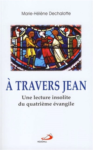 A travers Jean : une lecture insolite du quatrième Evangile - Marie-Hélène Dechalotte