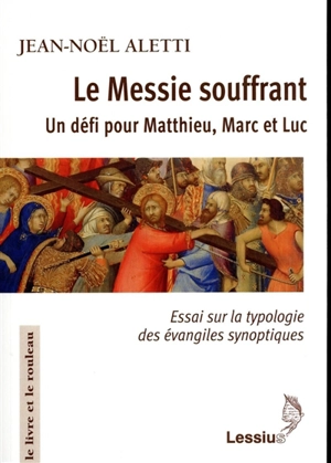 Le Messie souffrant : un défi pour Matthieu, Marc et Luc : essai sur la typologie des évangiles synoptiques - Jean-Noël Aletti