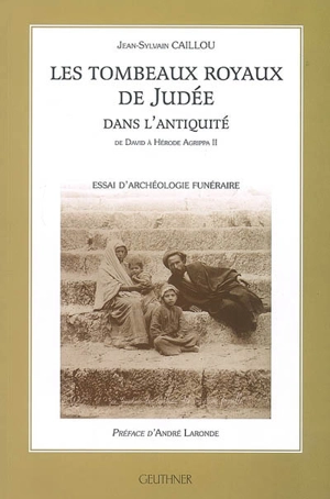 Les tombeaux royaux de Judée dans l'Antiquité : de David à Hérode Agrippa II : essai d'archéologie funéraire - Jean-Sylvain Caillou