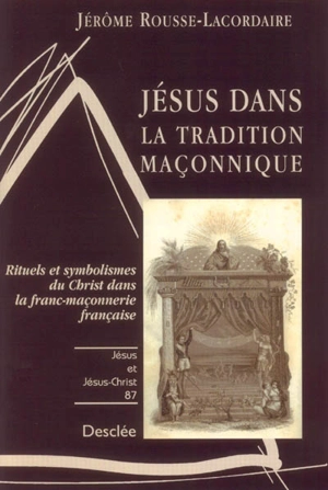 Jésus dans la tradition maçonnique : rituels et symbolismes du Christ dans la franc-maçonnerie française - Jérôme Rousse-Lacordaire