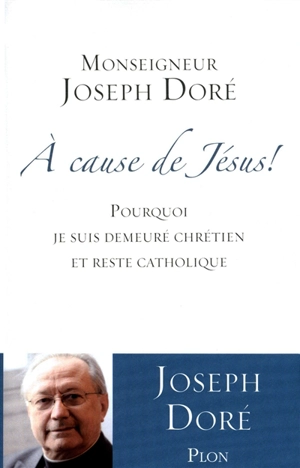 A cause de Jésus ! : pourquoi je suis demeuré chrétien et reste catholique - Joseph Doré