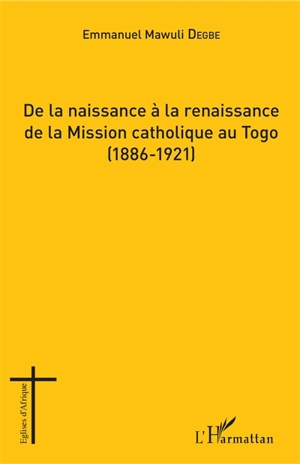 De la naissance à la renaissance de la mission catholique au Togo (1886-1921) - Emmanuel Mawuli Degbe