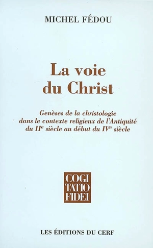 La voie du Christ : genèses de la christologie dans le contexte religieux de l'Antiquité du IIe siècle au début du IVe siècle - Michel Fédou