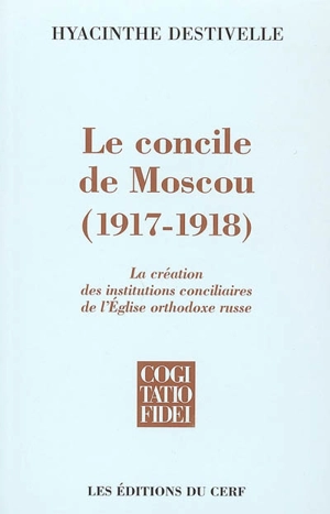 Le concile de Moscou (1917-1918) : la création des institutions conciliaires de l'Eglise orthodoxe russe - Hyacinthe Destivelle