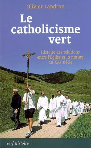 Le catholicisme vert : histoire des relations entre l'Eglise et la nature au XXe siècle - Olivier Landron