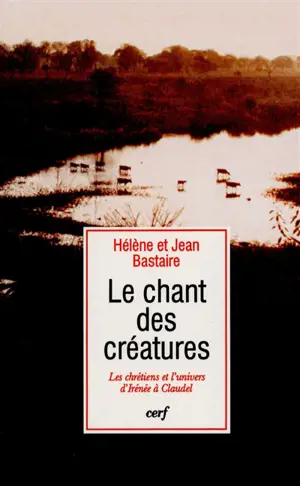 Le chant des créatures : les chrétiens et l'univers, d'Irénée à Claudel - Jean Bastaire