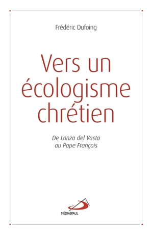 Vers un écologisme chrétien : de Lanza del Vasto au pape François - Frédéric Dufoing
