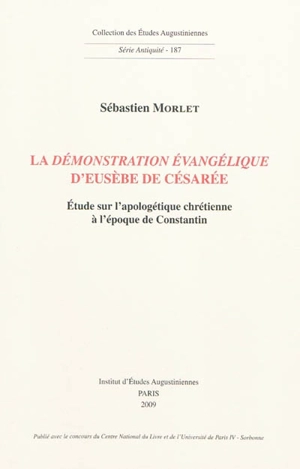 La Démonstration évangélique d'Eusèbe de Césarée : étude sur l'apologétique chrétienne à l'époque de Constantin - Sébastien Morlet