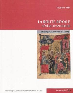 La route royale : Sévère d'Antioche et les Eglises d'Orient (512-518) - Frédéric Alpi