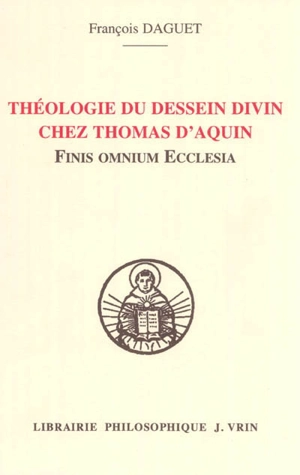 Théologie du dessein divin chez saint Thomas d'Aquin : Finis omnium Ecclesia - François Daguet