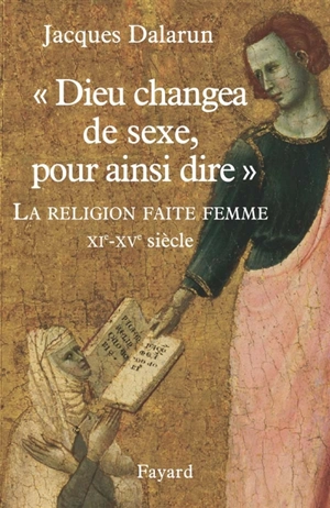 Dieu changea de sexe, pour ainsi dire : la religion faite femme, XIe-XVe siècle - Jacques Dalarun