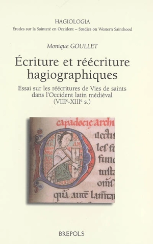 Ecriture et réécriture hagiographiques : essai sur les réécritures de vies de saints dans l'Occident latin médiéval (VIIIe-XIIIe siècles) - Monique Goullet