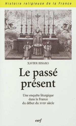 Le passé présent : une enquête liturgique dans la France du début du XVIIIe siècle - Xavier Bisaro