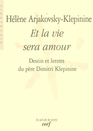 Et la vie sera amour : destin et lettres du père Dimitri Klepinine - Hélène Arjakovsky-Klépinine