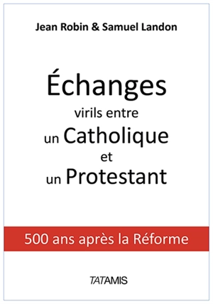 Echanges virils entre un catholique et un protestant : 500 ans après la Réforme - Jean Robin