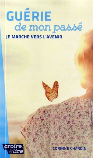 Guérie de mon passé : je marche vers l'avenir - Corinne Chardin